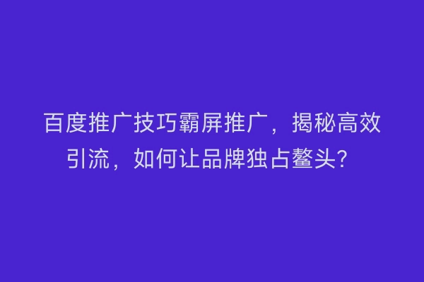 百度推广技巧霸屏推广，揭秘高效引流，如何让品牌独占鳌头？