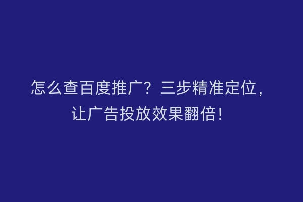 怎么查百度推广？三步精准定位，让广告投放效果翻倍！