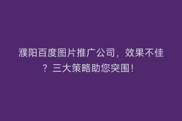 濮阳百度图片推广公司，效果不佳？三大策略助您突围！
