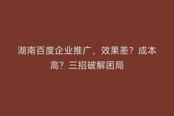 湖南百度企业推广,效果差?成本高?三招破解困局