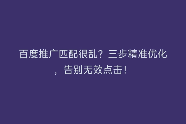 百度推广匹配很乱?三步精准优化,告别无效点击!