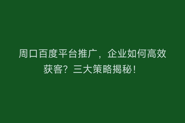 周口百度平台推广，企业如何高效获客？三大策略揭秘！