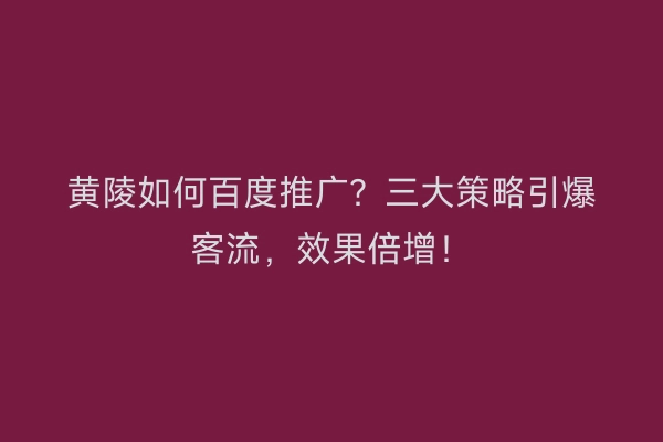 黄陵如何百度推广？三大策略引爆客流，效果倍增！