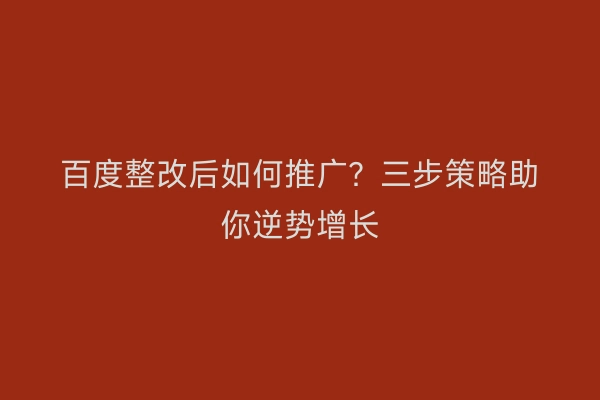 百度整改后如何推广？三步策略助你逆势增长
