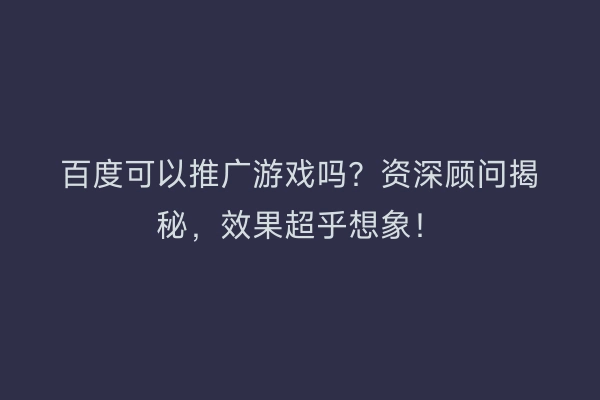 百度可以推广游戏吗?资深顾问揭秘,效果超乎想象!