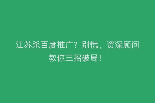 江苏杀百度推广？别慌，资深顾问教你三招破局！