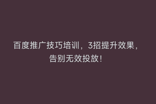 百度推广技巧培训，3招提升效果，告别无效投放！