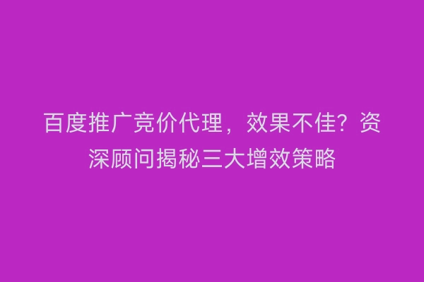 百度推广竞价代理，效果不佳？资深顾问揭秘三大增效策略