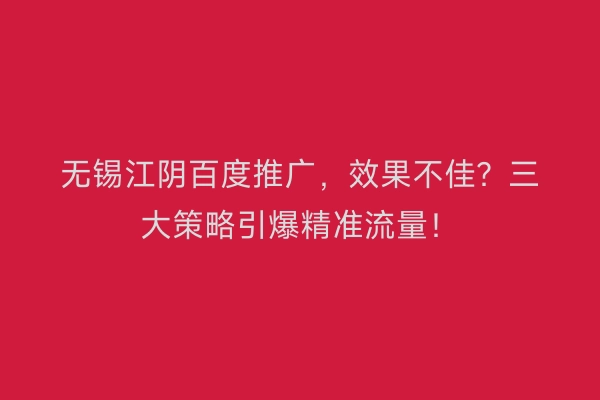 无锡江阴百度推广，效果不佳？三大策略引爆精准流量！
