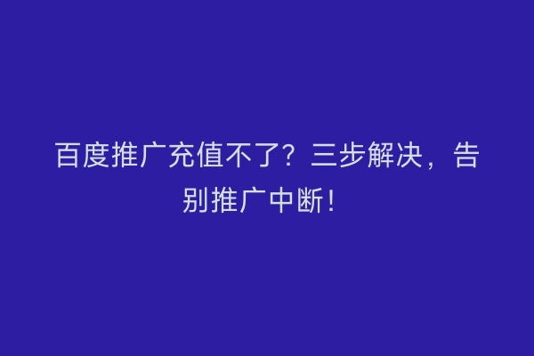 百度推广充值不了？三步解决，告别推广中断！