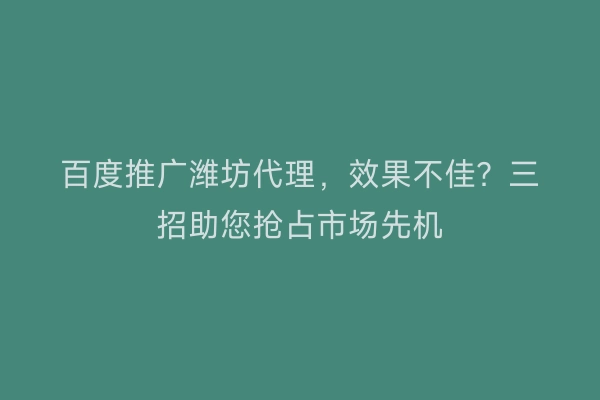 百度推广潍坊代理，效果不佳？三招助您抢占市场先机