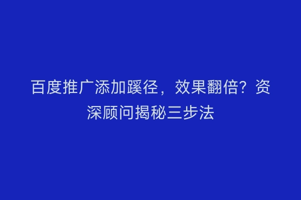 百度推广添加蹊径，效果翻倍？资深顾问揭秘三步法