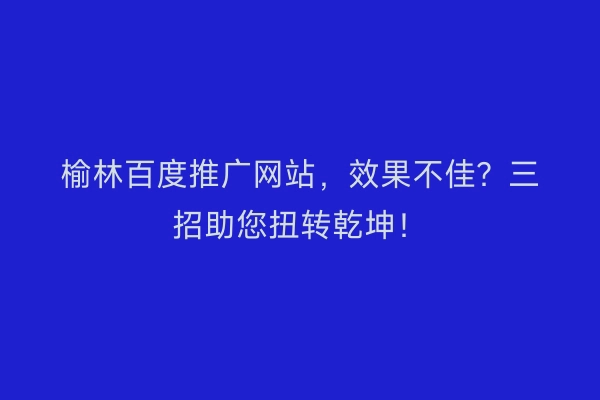 榆林百度推广网站，效果不佳？三招助您扭转乾坤！