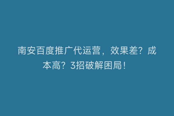 南安百度推广代运营，效果差？成本高？3招破解困局！