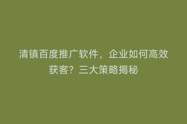 清镇百度推广软件，企业如何高效获客？三大策略揭秘