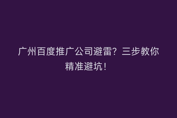 广州百度推广公司避雷？三步教你精准避坑！