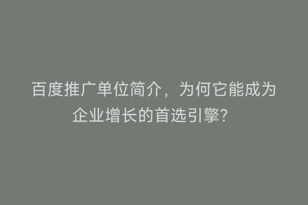 百度推广单位简介，为何它能成为企业增长的首选引擎？