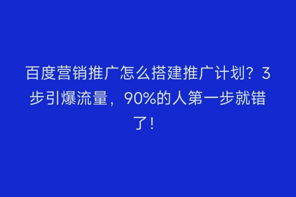 百度营销推广怎么搭建推广计划?3步引爆流量,90%的人第一步就错了!