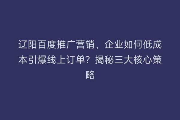 辽阳百度推广营销,企业如何低成本引爆线上订单?揭秘三大核心策略