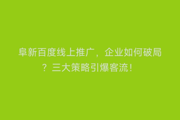 阜新百度线上推广，企业如何破局？三大策略引爆客流！