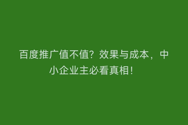 百度推广值不值？效果与成本，中小企业主必看真相！