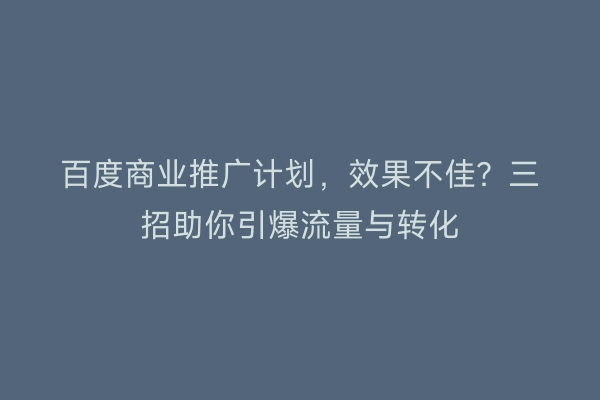 百度商业推广计划，效果不佳？三招助你引爆流量与转化