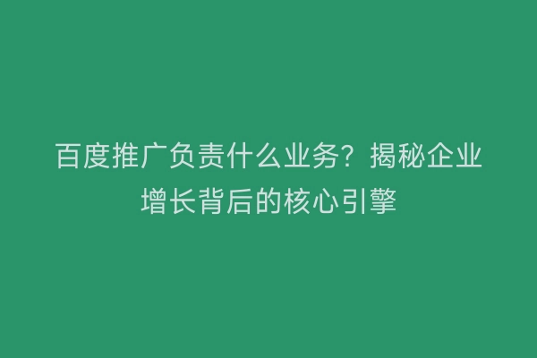 百度推广负责什么业务?揭秘企业增长背后的核心引擎
