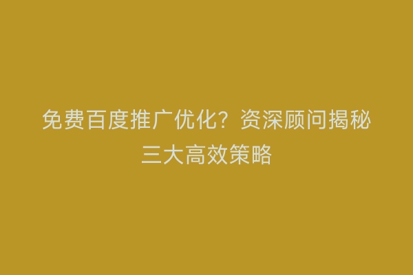 免费百度推广优化？资深顾问揭秘三大高效策略