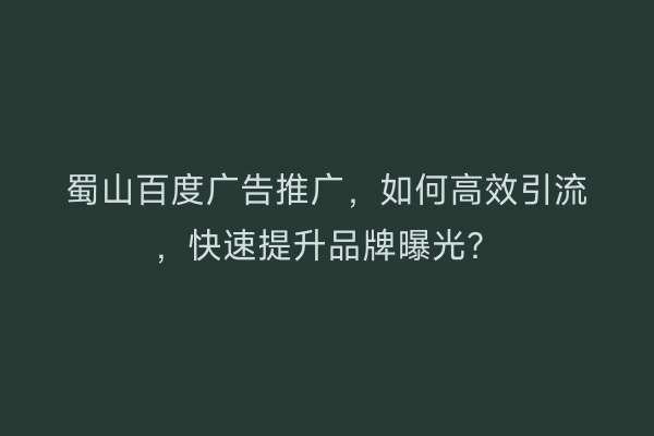 蜀山百度广告推广，如何高效引流，快速提升品牌曝光？