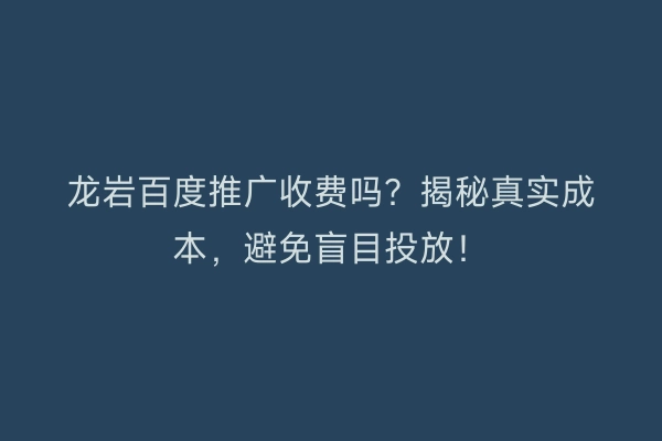 龙岩百度推广收费吗？揭秘真实成本，避免盲目投放！