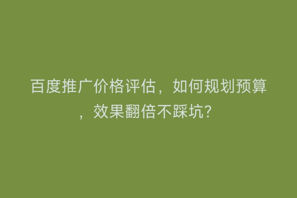 百度推广价格评估，如何规划预算，效果翻倍不踩坑？