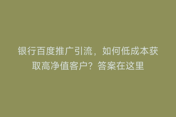 银行百度推广引流，如何低成本获取高净值客户？答案在这里
