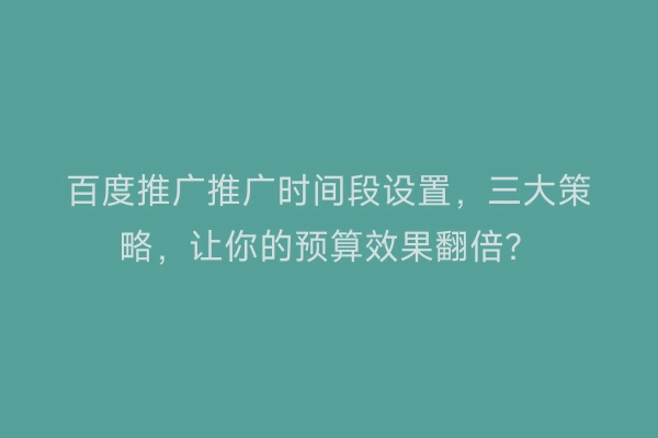 百度推广推广时间段设置,三大策略,让你的预算效果翻倍?
