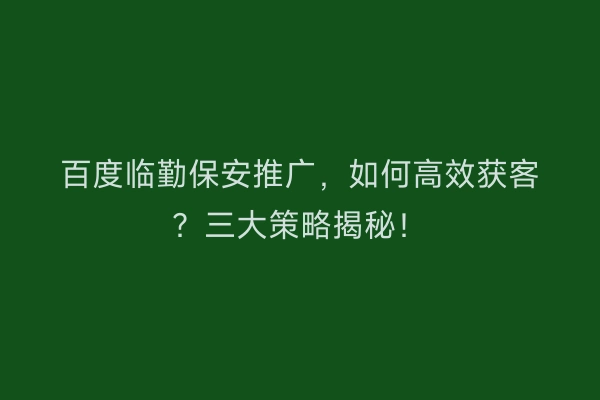 百度临勤保安推广，如何高效获客？三大策略揭秘！
