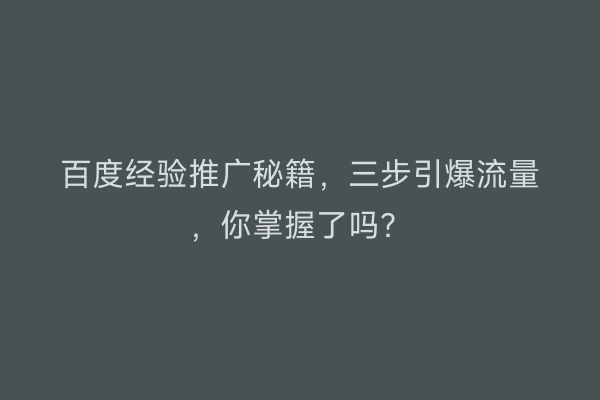 百度经验推广秘籍,三步引爆流量,你掌握了吗?