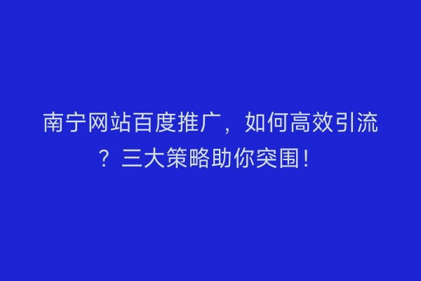 南宁网站百度推广，如何高效引流？三大策略助你突围！