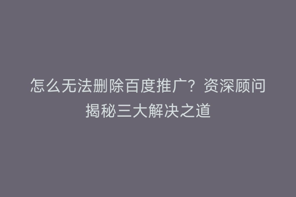 怎么无法删除百度推广？资深顾问揭秘三大解决之道