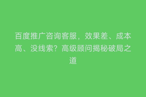 百度推广咨询客服，效果差、成本高、没线索？高级顾问揭秘破局之道