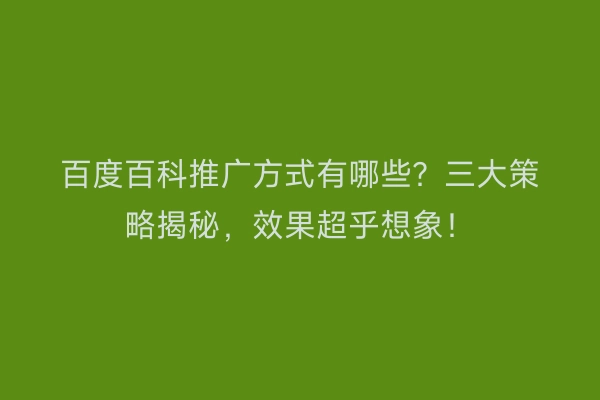 百度百科推广方式有哪些？三大策略揭秘，效果超乎想象！