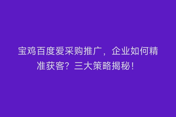 宝鸡百度爱采购推广，企业如何精准获客？三大策略揭秘！