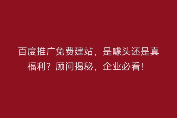 百度推广免费建站,是噱头还是真福利?顾问揭秘,企业必看!