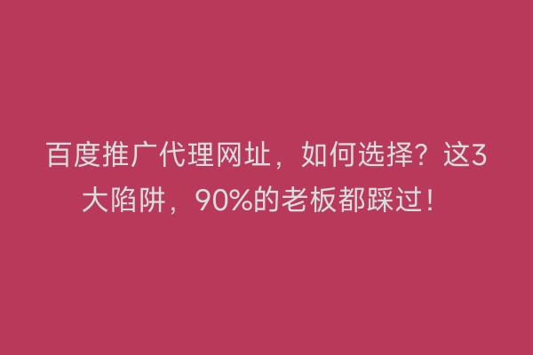 百度推广代理网址，如何选择？这3大陷阱，90%的老板都踩过！
