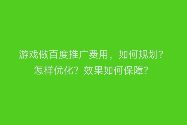 游戏做百度推广费用，如何规划？怎样优化？效果如何保障？