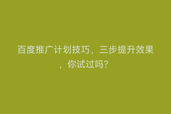 百度推广计划技巧，三步提升效果，你试过吗？