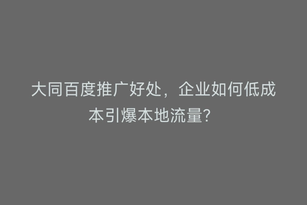 大同百度推广好处，企业如何低成本引爆本地流量？