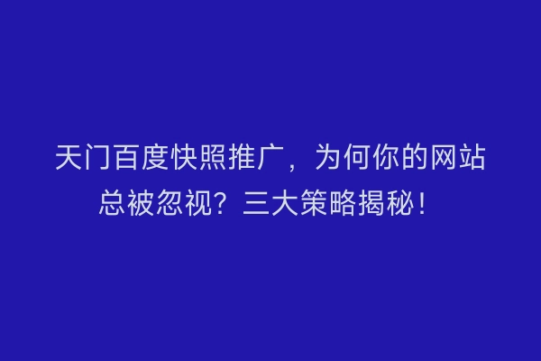 天门百度快照推广，为何你的网站总被忽视？三大策略揭秘！