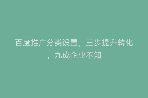 百度推广分类设置，三步提升转化，九成企业不知