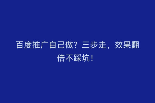 百度推广自己做？三步走，效果翻倍不踩坑！
