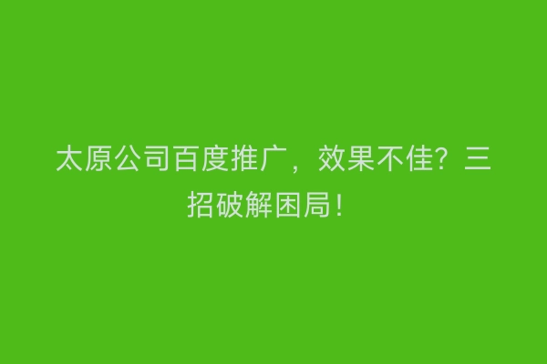 太原公司百度推广，效果不佳？三招破解困局！
