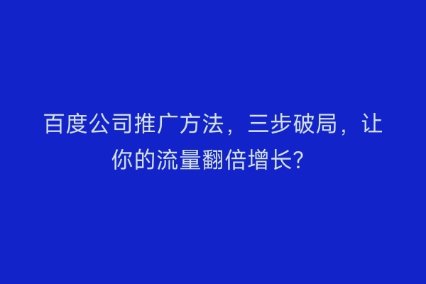 百度公司推广方法，三步破局，让你的流量翻倍增长？